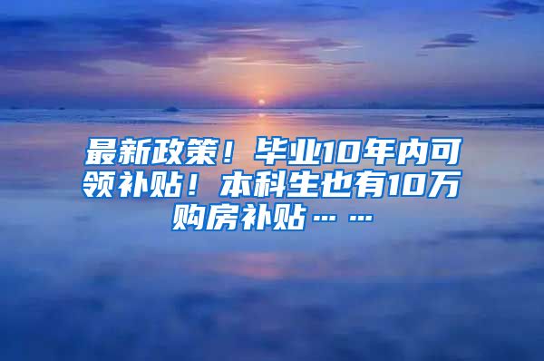 最新政策！毕业10年内可领补贴！本科生也有10万购房补贴……