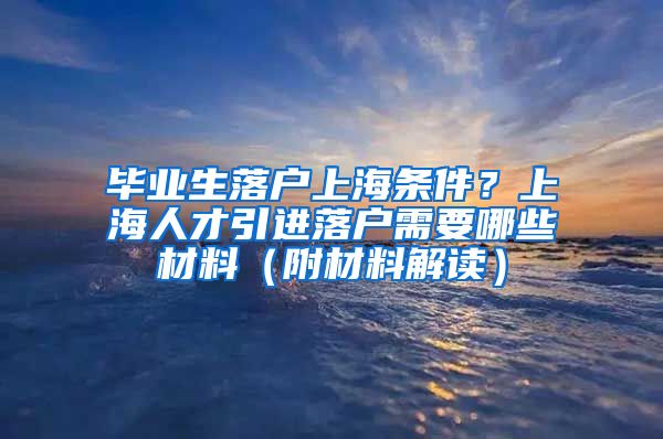 毕业生落户上海条件？上海人才引进落户需要哪些材料（附材料解读）