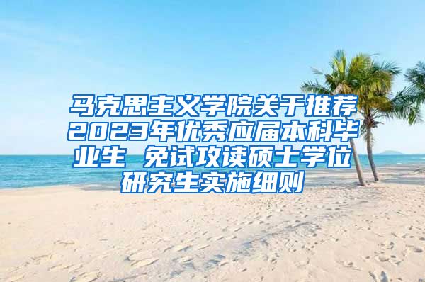 马克思主义学院关于推荐2023年优秀应届本科毕业生 免试攻读硕士学位研究生实施细则