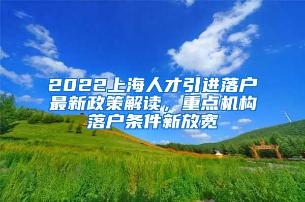 2022上海人才引进落户最新政策解读，重点机构落户条件新放宽