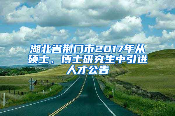 湖北省荆门市2017年从硕士、博士研究生中引进人才公告