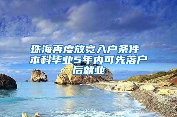 珠海再度放宽入户条件 本科毕业5年内可先落户后就业