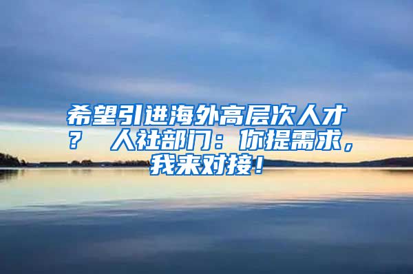 希望引进海外高层次人才？ 人社部门：你提需求，我来对接！