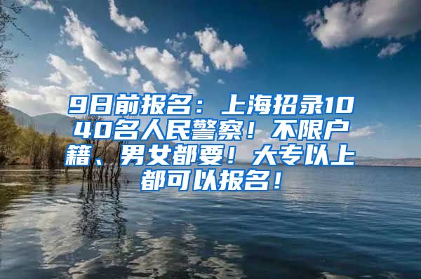 9日前报名：上海招录1040名人民警察！不限户籍、男女都要！大专以上都可以报名！