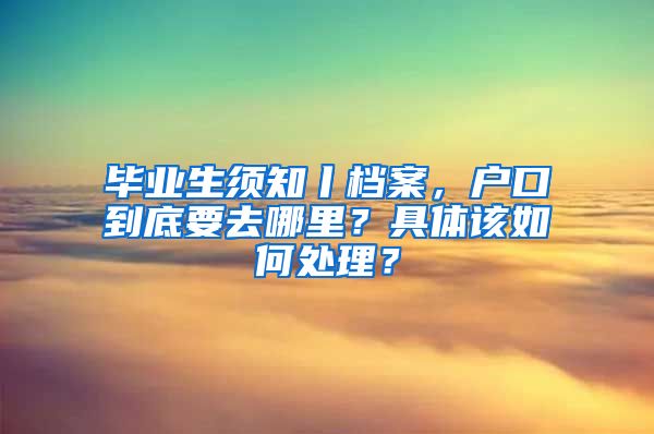 毕业生须知丨档案，户口到底要去哪里？具体该如何处理？