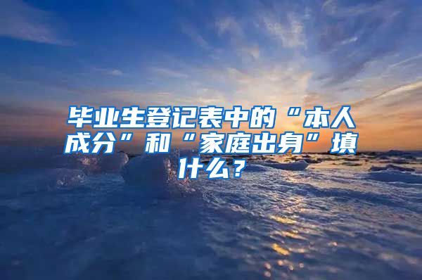 毕业生登记表中的“本人成分”和“家庭出身”填什么？