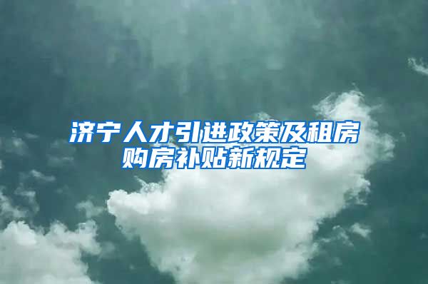 济宁人才引进政策及租房购房补贴新规定