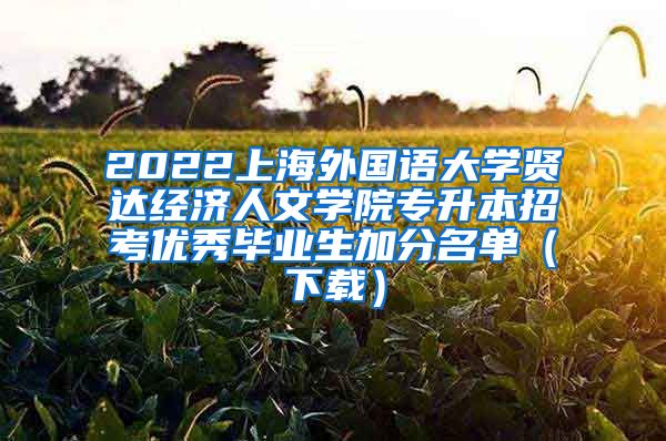 2022上海外国语大学贤达经济人文学院专升本招考优秀毕业生加分名单（下载）