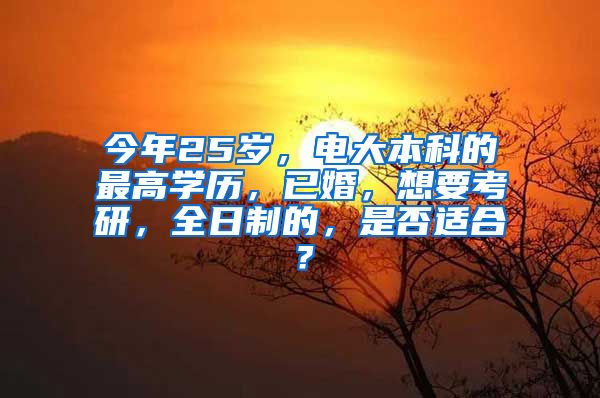 今年25岁，电大本科的最高学历，已婚，想要考研，全日制的，是否适合？