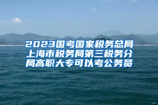 2023国考国家税务总局上海市税务局第三税务分局高职大专可以考公务员