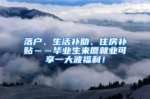 落户、生活补助、住房补贴……毕业生来厦就业可享一大波福利！