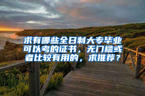 求有哪些全日制大专毕业可以考的证书，无门槛或者比较有用的，求推荐？