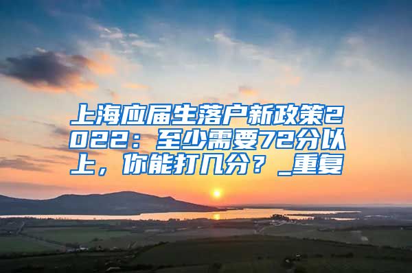 上海应届生落户新政策2022：至少需要72分以上，你能打几分？_重复