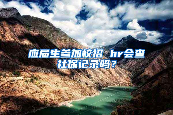 应届生参加校招 hr会查社保记录吗？