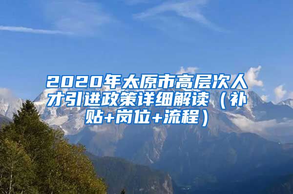 2020年太原市高层次人才引进政策详细解读（补贴+岗位+流程）