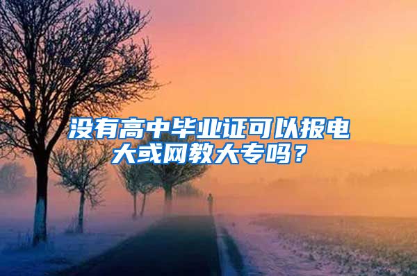 没有高中毕业证可以报电大或网教大专吗？