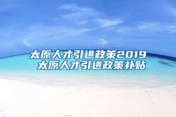 太原人才引进政策2019 太原人才引进政策补贴