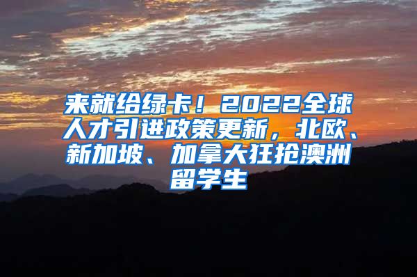 来就给绿卡！2022全球人才引进政策更新，北欧、新加坡、加拿大狂抢澳洲留学生