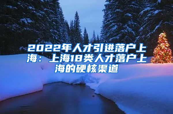 2022年人才引进落户上海：上海18类人才落户上海的硬核渠道