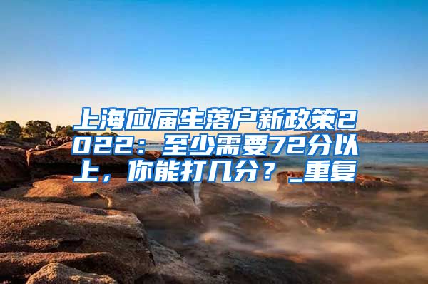 上海应届生落户新政策2022：至少需要72分以上，你能打几分？_重复