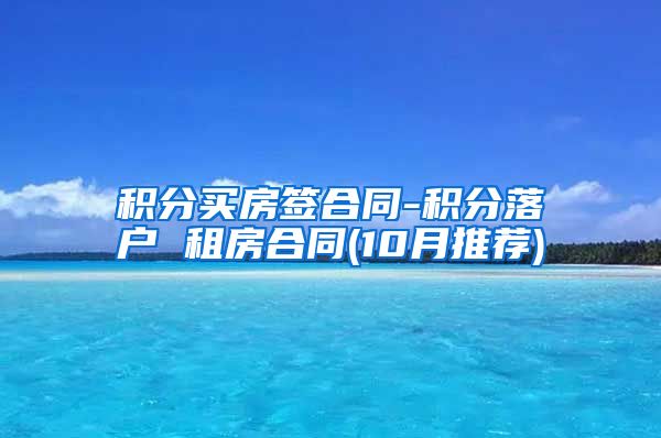 积分买房签合同-积分落户 租房合同(10月推荐)