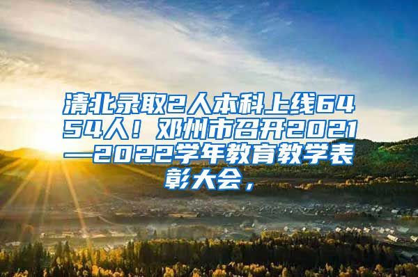 清北录取2人本科上线6454人！邓州市召开2021—2022学年教育教学表彰大会，