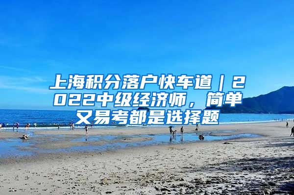 上海积分落户快车道｜2022中级经济师，简单又易考都是选择题