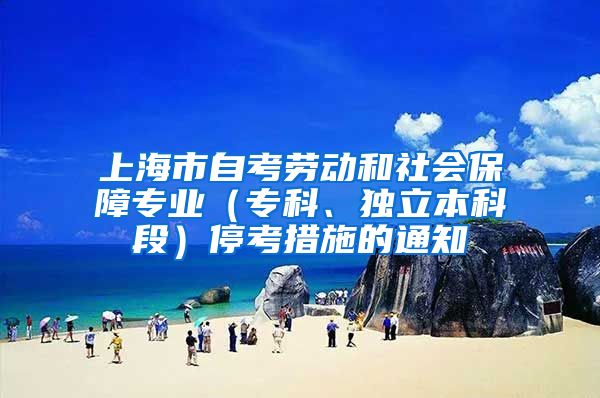 上海市自考劳动和社会保障专业（专科、独立本科段）停考措施的通知