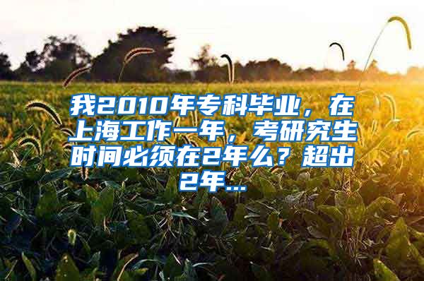 我2010年专科毕业，在上海工作一年，考研究生时间必须在2年么？超出2年...