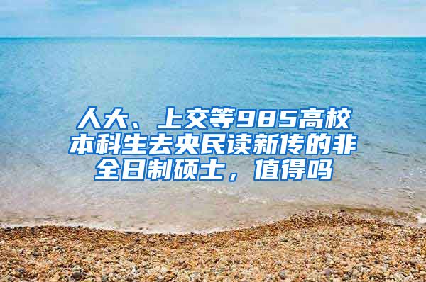 人大、上交等985高校本科生去央民读新传的非全日制硕士，值得吗