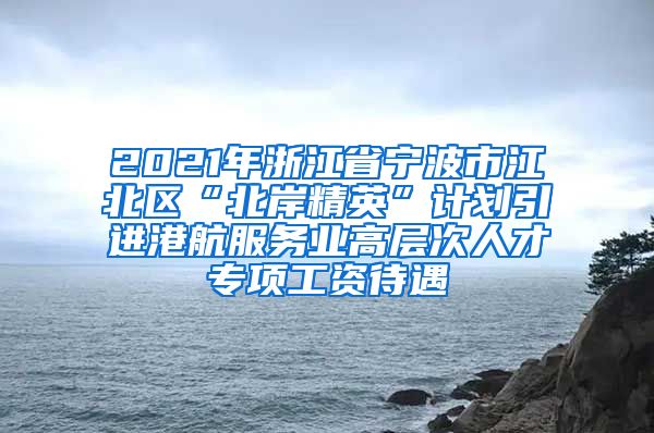 2021年浙江省宁波市江北区“北岸精英”计划引进港航服务业高层次人才专项工资待遇