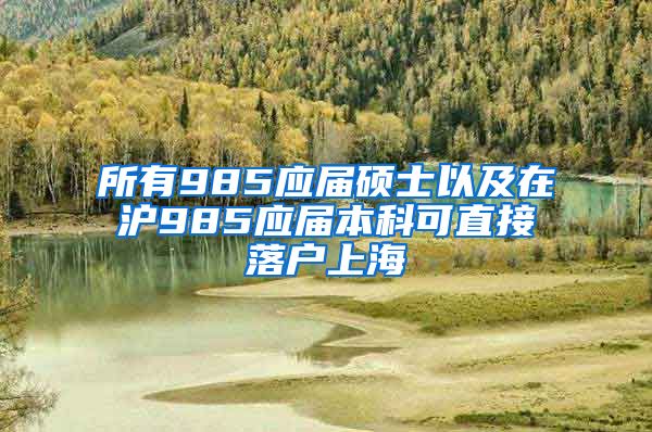 所有985应届硕士以及在沪985应届本科可直接落户上海