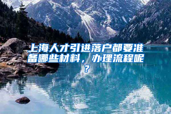 上海人才引进落户都要准备哪些材料，办理流程呢？