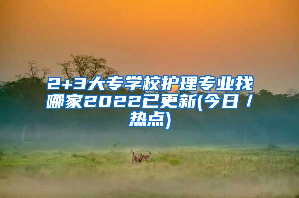 2+3大专学校护理专业找哪家2022已更新(今日／热点)