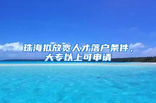 珠海拟放宽人才落户条件，大专以上可申请