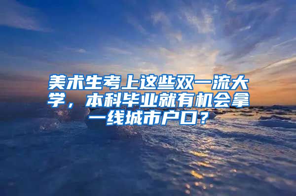 美术生考上这些双一流大学，本科毕业就有机会拿一线城市户口？