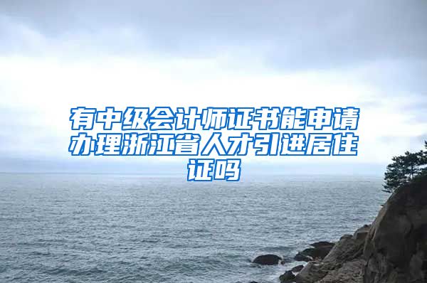 有中级会计师证书能申请办理浙江省人才引进居住证吗