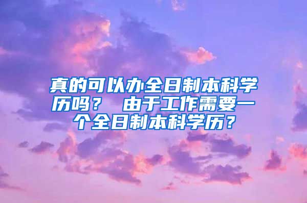 真的可以办全日制本科学历吗？ 由于工作需要一个全日制本科学历？