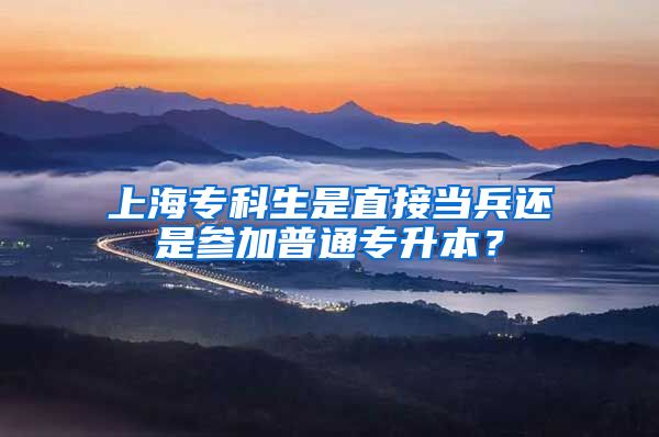 上海专科生是直接当兵还是参加普通专升本？