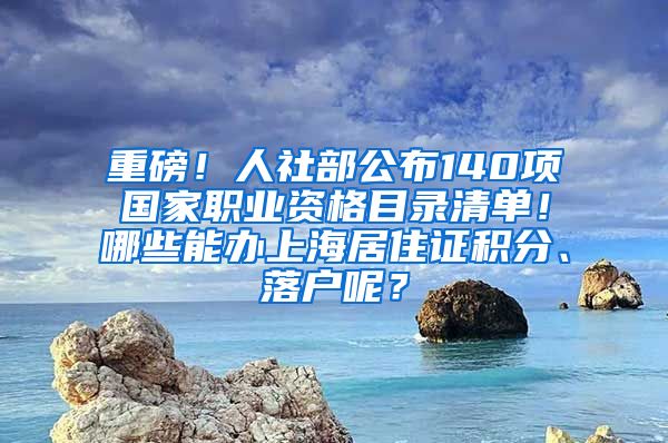 重磅！人社部公布140项国家职业资格目录清单！哪些能办上海居住证积分、落户呢？