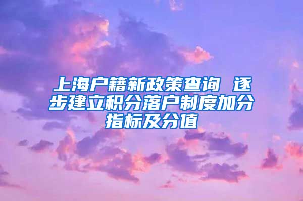 上海户籍新政策查询 逐步建立积分落户制度加分指标及分值