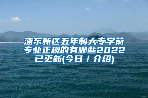 浦东新区五年制大专学前专业正规的有哪些2022已更新(今日／介绍)