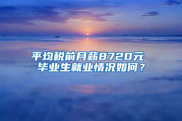 平均税前月薪8720元 毕业生就业情况如何？