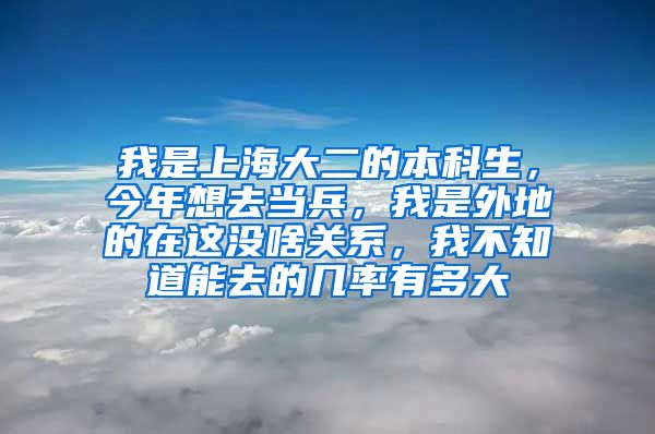 我是上海大二的本科生，今年想去当兵，我是外地的在这没啥关系，我不知道能去的几率有多大