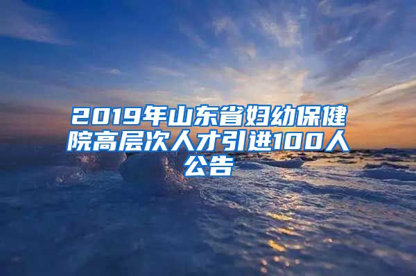 2019年山东省妇幼保健院高层次人才引进100人公告