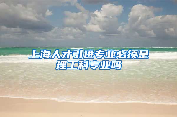 上海人才引进专业必须是理工科专业吗