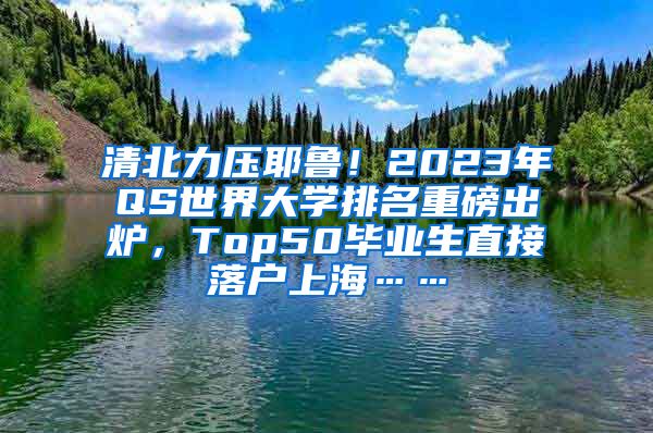 清北力压耶鲁！2023年QS世界大学排名重磅出炉，Top50毕业生直接落户上海……