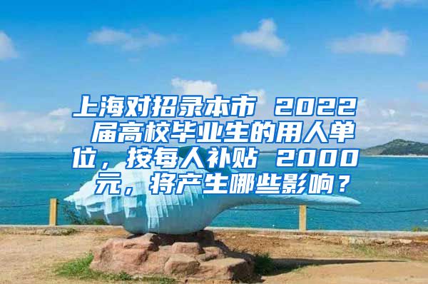 上海对招录本市 2022 届高校毕业生的用人单位，按每人补贴 2000 元，将产生哪些影响？