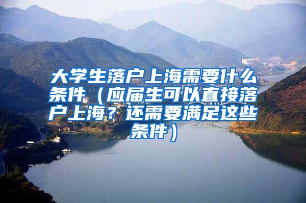 大学生落户上海需要什么条件（应届生可以直接落户上海？还需要满足这些条件）