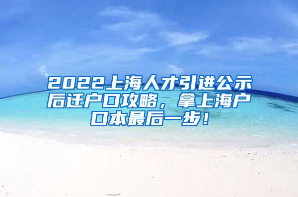 2022上海人才引进公示后迁户口攻略，拿上海户口本最后一步！